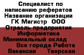 Специалист по написанию рефератов › Название организации ­ ГК Магистр, ООО › Отрасль предприятия ­ Информатика › Минимальный оклад ­ 15 000 - Все города Работа » Вакансии   . Тверская обл.,Нелидово г.